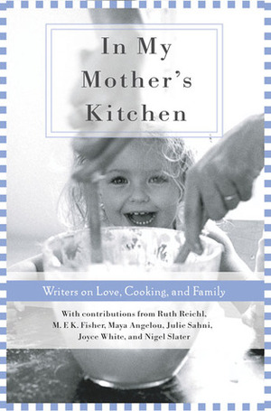 In My Mother's Kitchen: 25 Writers on Love, Cooking, and Family by Joyce White, Julie Sahni, Nigel Slater, Ruch Reichl, M.F.K. Fisher, Maya Angelou