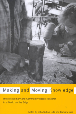 Making and Moving Knowledge: Interdisciplinary and Community-Based Research in a World on the Edge by John Sutton Lutz, Barbara Neis