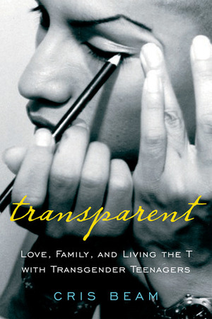 Transparent: Love, Family, and Living the T with Transgender Teenagers by Cris Beam