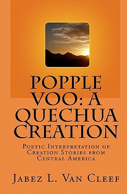Popple Voo: A Quechua Creation: Poetic Interpretation of Creation Stories from Central America by Jabez L. Van Cleef