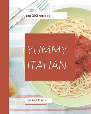 Top 303 Yummy Italian Recipes: A Yummy Italian Cookbook You Will Love by Ana Davis