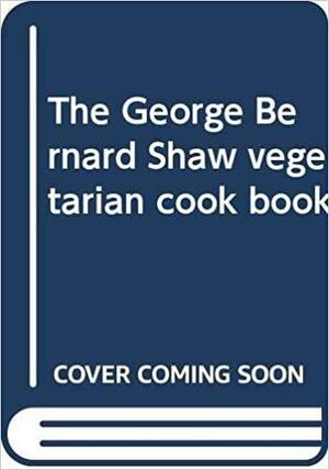 The George Bernard Shaw Vegetarian Cook Book by Alice Laden, Rubeigh James Minney
