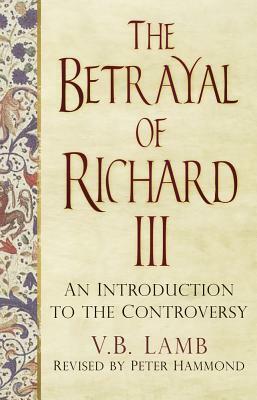 The Betrayal of Richard III: An Introduction to the Controversy by V. B. Lamb, Peter Hammond