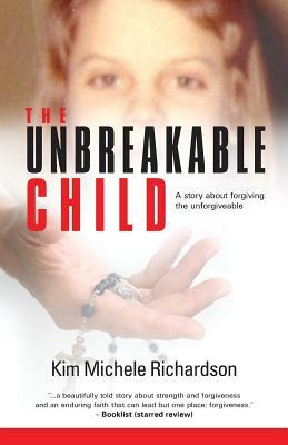 The Unbreakable Child: A story about forgiving the unforgivable by Kim Michele Richardson