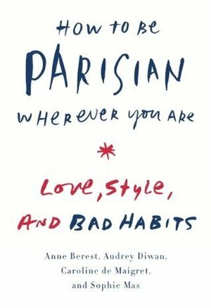 How to Be Parisian Wherever You Are: Love, Style, and Bad Habits by Caroline de Maigret, Anne Berest, Sophie Mas, Audrey Diwan