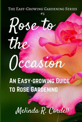 Rose to the Occasion: An Easy-Growing Guide to Rose Gardening by Melinda R. Cordell