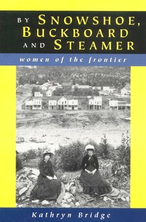 By Snowshoe, Buckboard & Steamer: Women of the Frontier by Kathryn Bridge
