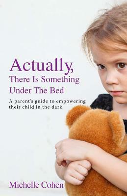 Actually, There Is Something Under The Bed: A parent's guide to empowering their child in the dark by Michelle Cohen