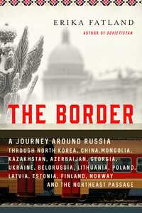 The Border: A Journey Around Russia Through North Korea, China, Mongolia, Kazakhstan, Azerbaijan, Georgia, Ukraine, Belarus, Lithuania, Poland, Latvia, Estonia, Finland, Norway, and the Northeast Passage by Erika Fatland