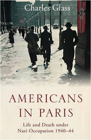 Americans in Paris: Life and Death under Nazi Occupation 1940-1944 by Charles Glass