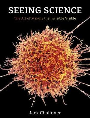 Seeing Science: The Art of Making the Invisible Visible by Jack Challoner