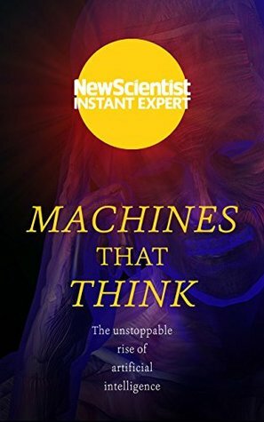 Machines that Think: Everything you need to know about the coming age of artificial intelligence (New Scientist Instant Expert) by New Scientist