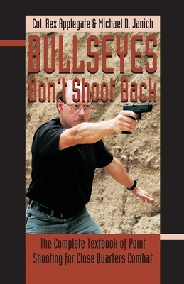 Bullseyes Don't Shoot Back: The Complete Textbook of Point Shooting for Close Quarters Combat by Rex Applegate, Michael Dwayne Janich