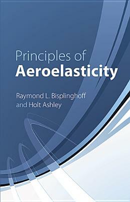 Principles of Aeroelasticity by Holt Ashley, Raymond L. Bisplinghoff