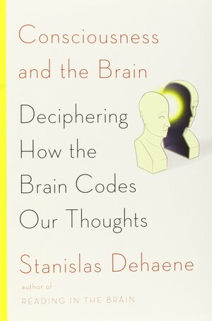 Consciousness and the Brain: Deciphering How the Brain Codes Our Thoughts by Stanislas Dehaene