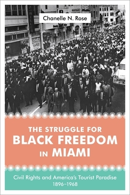 The Struggle for Black Freedom in Miami: Civil Rights and America's Tourist Paradise, 1896-1968 by Chanelle Nyree Rose