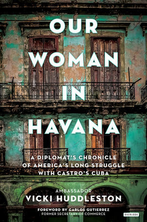 Our Woman in Havana: A Diplomat's Chronicle of America's Long Struggle with Castro's Cuba by Vicki Huddleston