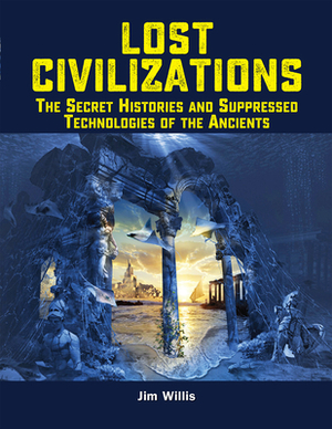 Lost Civilizations: The Secret Histories and Suppressed Technologies of the Ancients by Jim Willis