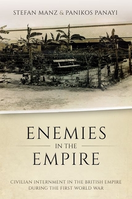 Enemies in the Empire: Civilian Internment in the British Empire During the First World War by Stefan Manz, Panikos Panayi