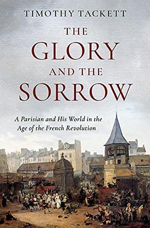 The Glory and the Sorrow: A Parisian and His World in the Age of the French Revolution by Timothy Tackett