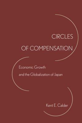 Circles of Compensation: Economic Growth and the Globalization of Japan by Kent E. Calder