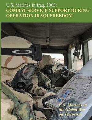 U.S. Marines in Iraq, 2003: Combat Service Support During Operation Iraqi Freedom: U.S. Marines in the Global War on Terrorism by Melissa D. Mihocko