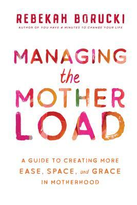 Managing the Motherload: A Guide to Creating More Ease, Space, and Grace in Motherhood by Rebekah Borucki