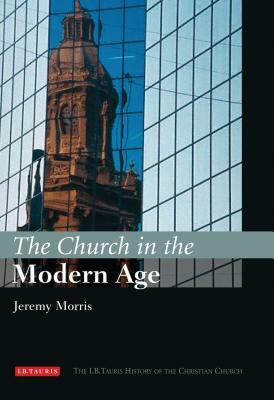 The Church in the Modern Age: The I.B.Tauris History of the Christian Church by Jeremy Morris
