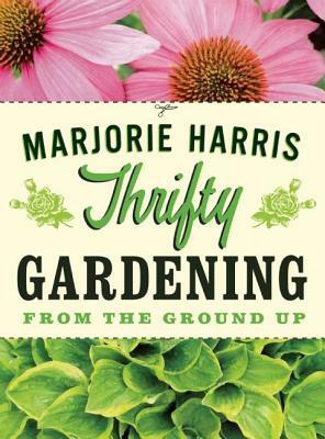 Thrifty Gardening: From the Ground Up by Marjorie Harris