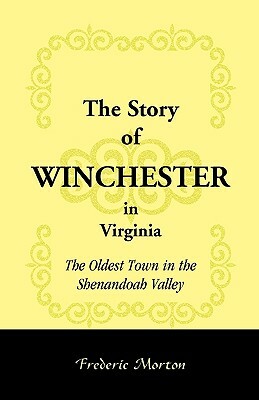 The Story of Winchester in Virginia: The Oldest Town in the Shenandoah Valley by Frederic Morton