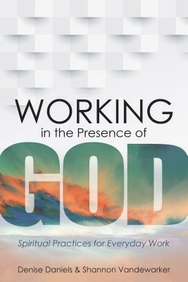 Working in the Presence of God: Spiritual Practices for Everyday Work by Denise Daniels, Shannon Vandewarker