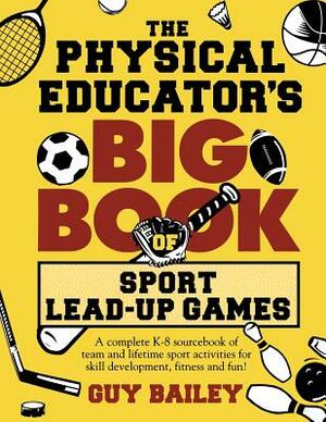 The Physical Educator's Big Book of Sport Lead-Up Games: A complete K-8 sourcebook of team and lifetime sport activities for skill development, fitnes by Guy Bailey