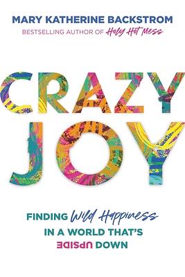 Crazy Joy: Finding Wild Happiness in a World That's Upside Down by Mary Katherine Backstrom