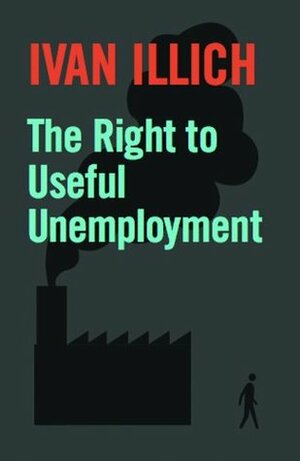 The Right to Useful Unemployment and Its Professional Enemies by Ivan Illich