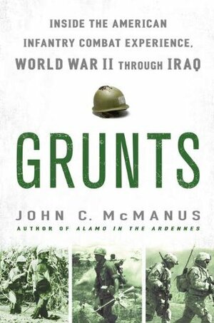 Grunts: Inside the American Infantry Combat Experience, World War II Through Iraq by John C. McManus
