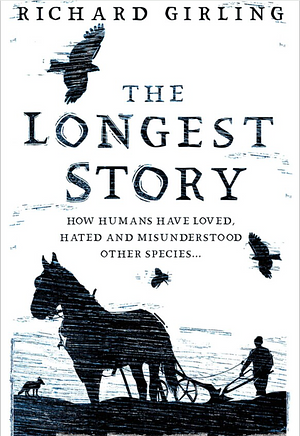 The Longest Story: How Humans Have Loved, Hated and Misunderstood Other Species? by Richard Girling