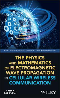 The Physics and Mathematics of Electromagnetic Wave Propagation in Cellular Wireless Communication by Tapan K. Sarkar, Mohammad Najib Abdallah, Magdalena Salazar Palma