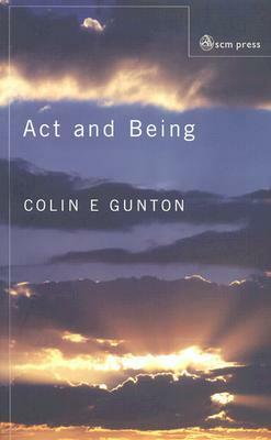 Act and Being: Towards a Doctrine of the Divine Attributes: Towards a Theology of the Divine Absolutes by Colin E. Gunton