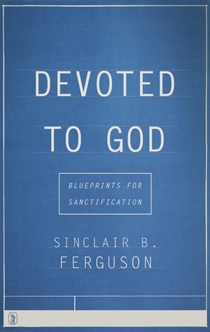 Devoted to God: Blueprints for Sanctification by Sinclair B. Ferguson