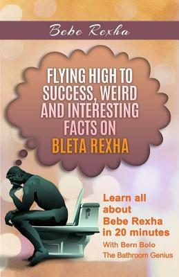 Bebe Rexha: Flying High to Success, Weird and Interesting Facts on Bleta Rexha! by Bern Bolo