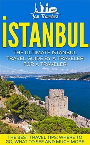 Istanbul: The Ultimate Istanbul Travel Guide By A Traveler For A Traveler: The Best Travel Tips; Where To Go, What To See And Much More by Lost Travelers