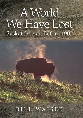 A World We Have Lost: Saskatchewan Before 1905 by Bill Waiser