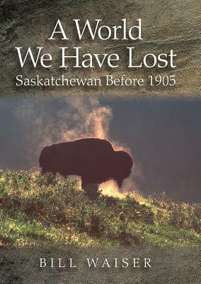A World We Have Lost: Saskatchewan Before 1905 by Bill Waiser
