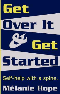 Get Over It & Get Started: Self help with a spine! by Melanie Hope