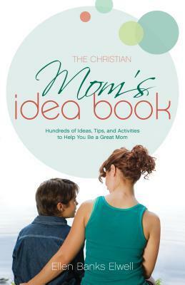 The Christian Mom's Idea Book: Hundreds of Ideas, Tips, and Activities to Help You Be a Great Mom by Ellen Banks Elwell