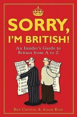 Sorry, I'm British! An Insider's Guide To Britian From A To Z by Adam Russ, Ben Crystal, Ben Crystal