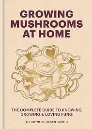 Growing Mushrooms at Home: The Complete Guide to Knowing, Growing and Loving Fungi by Elliot Webb