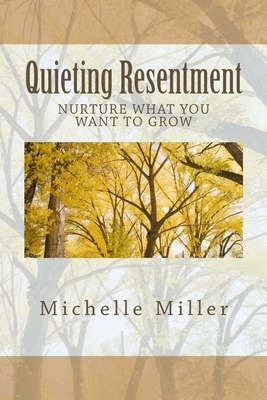 Quieting Resentment: Nurture What You Want To Grow by Michelle Miller