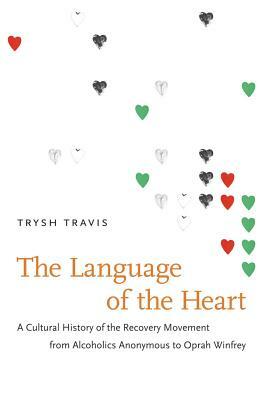 The Language of the Heart: A Cultural History of the Recovery Movement from Alcoholics Anonymous to Oprah Winfrey by Trysh Travis