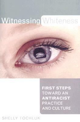 Witnessing Whiteness: First Steps Toward an Antiracist Practice and Culture by Shelly Tochluk